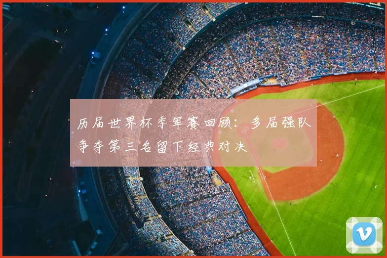 历届世界杯季军赛回顾:多届强队争夺第三名留下经典对决