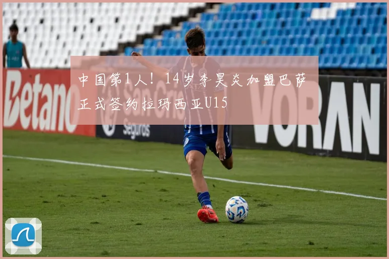 中国第1人!14岁李昊炎加盟巴萨 正式签约拉玛西亚U15