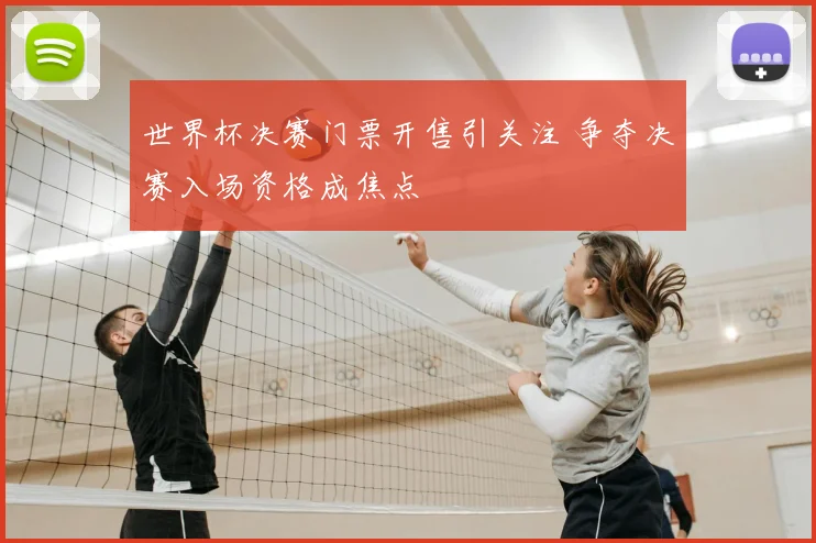 世界杯决赛门票开售引关注 争夺决赛入场资格成焦点