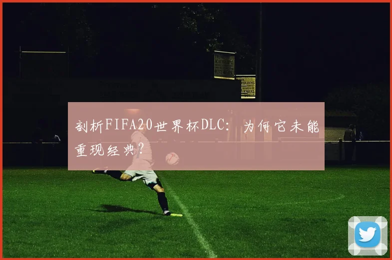 剖析FIFA20世界杯DLC:为何它未能重现经典?