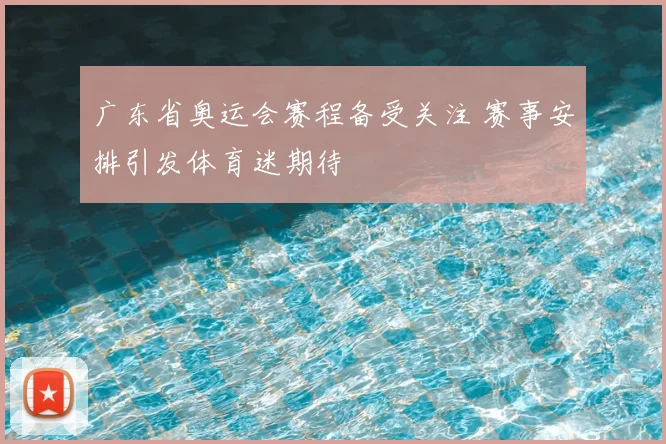 广东省奥运会赛程备受关注 赛事安排引发体育迷期待