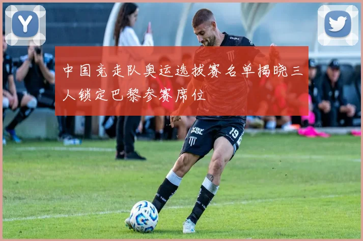 中国竞走队奥运选拔赛名单揭晓三人锁定巴黎参赛席位