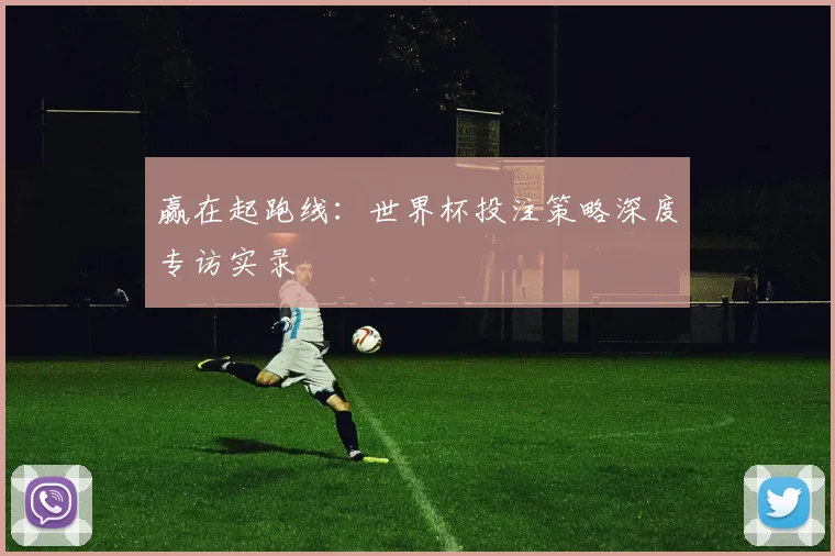 赢在起跑线:世界杯投注策略深度专访实录