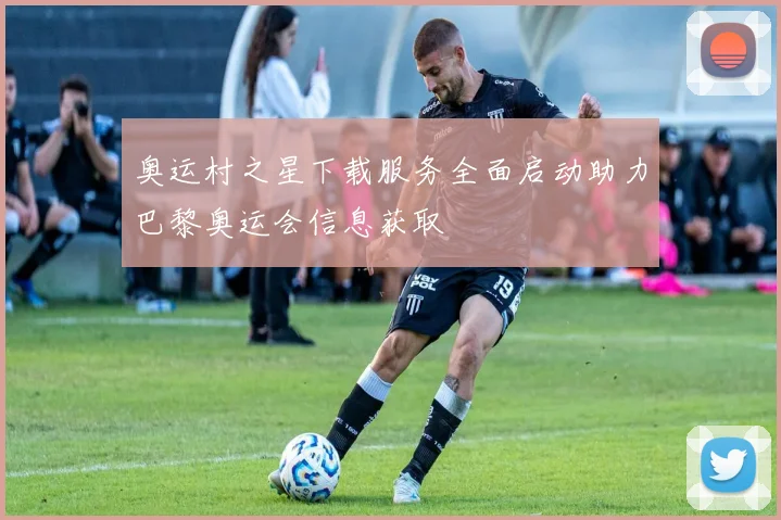 奥运村之星下载服务全面启动助力巴黎奥运会信息获取