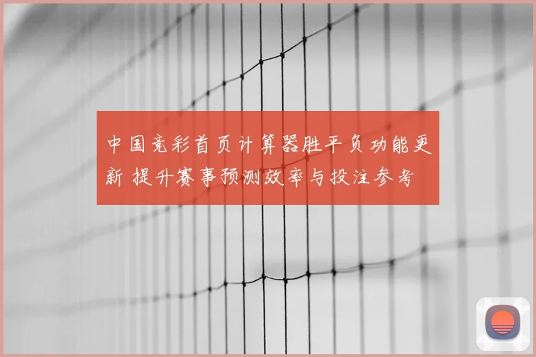 中国竞彩首页计算器胜平负功能更新 提升赛事预测效率与投注参考