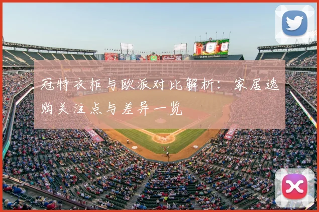 冠特衣柜与欧派对比解析：家居选购关注点与差异一览