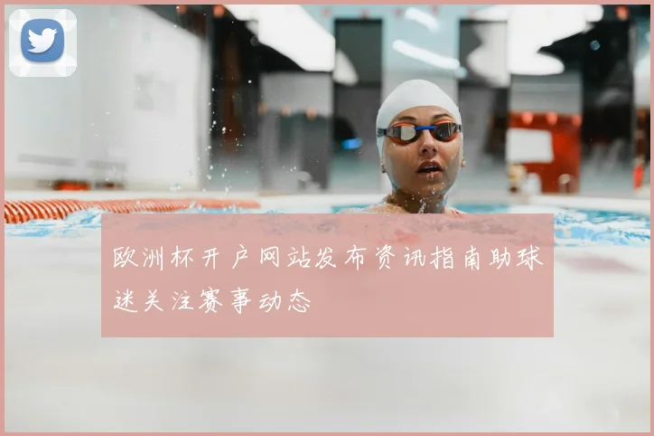 欧洲杯开户网站发布资讯指南助球迷关注赛事动态