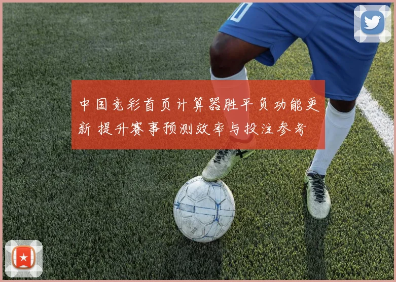 中国竞彩首页计算器胜平负功能更新 提升赛事预测效率与投注参考