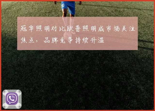 冠华照明对比欧普照明成市场关注焦点，品牌竞争持续升温