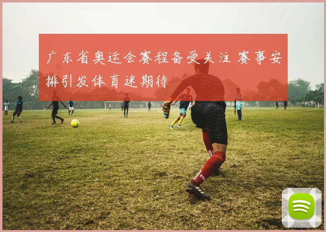 广东省奥运会赛程备受关注 赛事安排引发体育迷期待