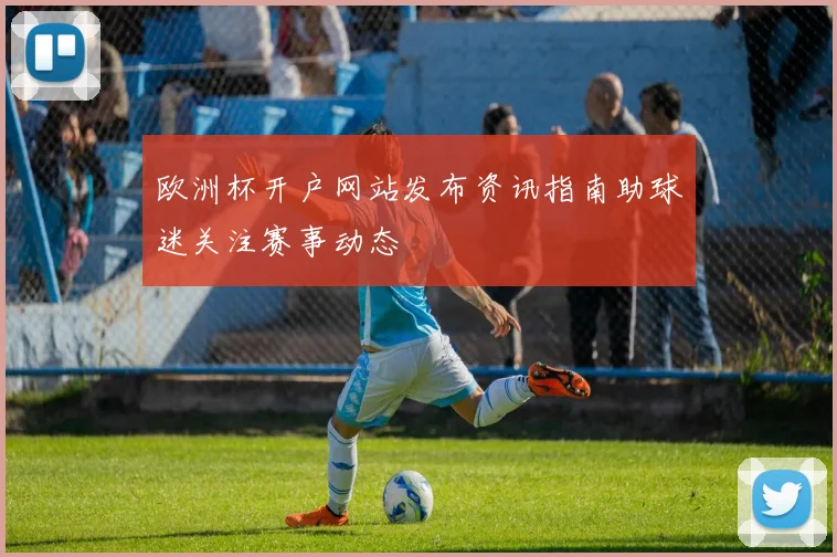 欧洲杯开户网站发布资讯指南助球迷关注赛事动态