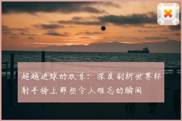 超越进球的欢乐：深度剖析世界杯射手榜上那些令人难忘的瞬间