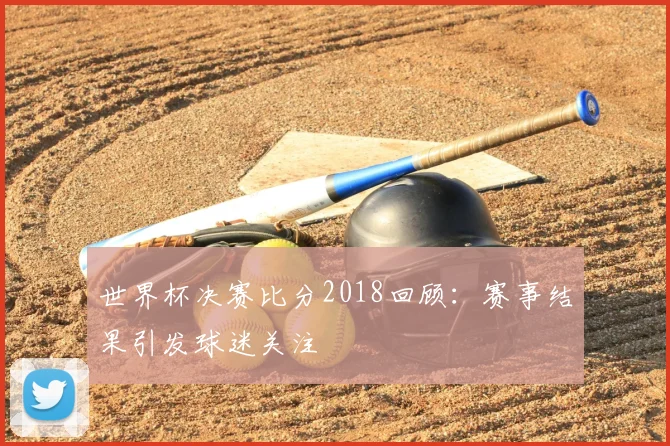 世界杯决赛比分2018回顾：赛事结果引发球迷关注