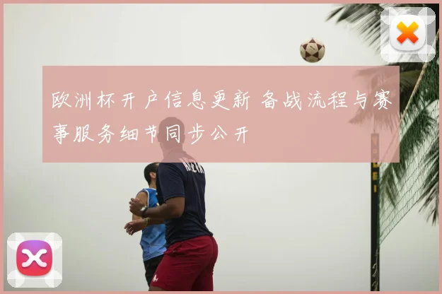 欧洲杯开户信息更新 备战流程与赛事服务细节同步公开