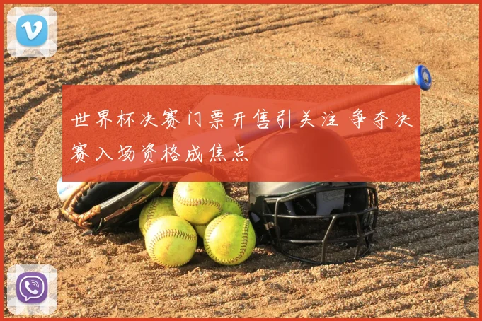 世界杯决赛门票开售引关注 争夺决赛入场资格成焦点