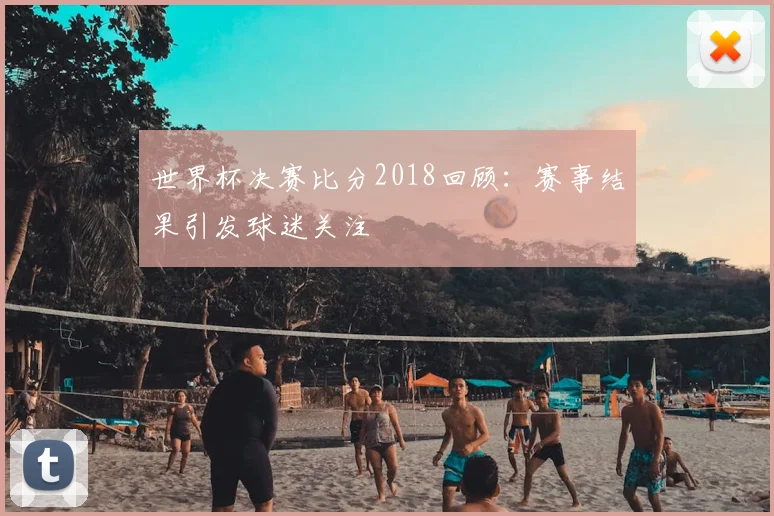世界杯决赛比分2018回顾：赛事结果引发球迷关注