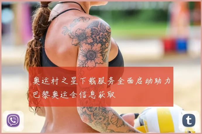 奥运村之星下载服务全面启动助力巴黎奥运会信息获取