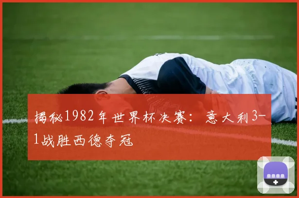 揭秘1982年世界杯决赛:意大利3-1战胜西德夺冠