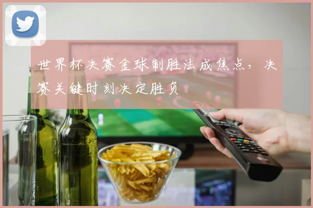 世界杯决赛金球制胜法成焦点，决赛关键时刻决定胜负