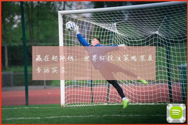 赢在起跑线:世界杯投注策略深度专访实录