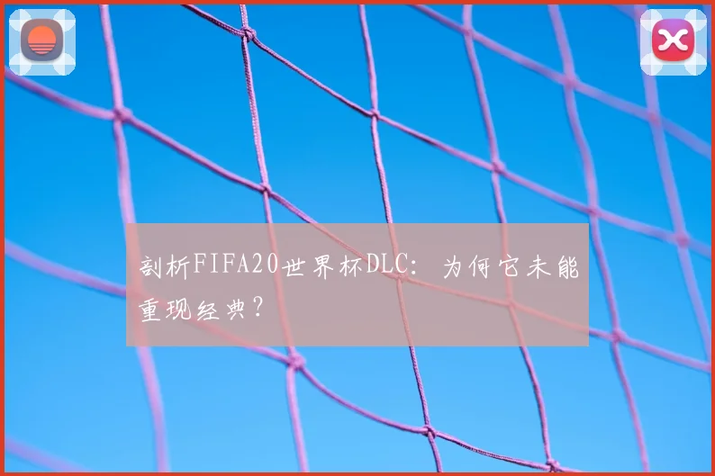 剖析FIFA20世界杯DLC:为何它未能重现经典?