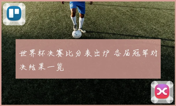 世界杯决赛比分表出炉 各届冠军对决结果一览