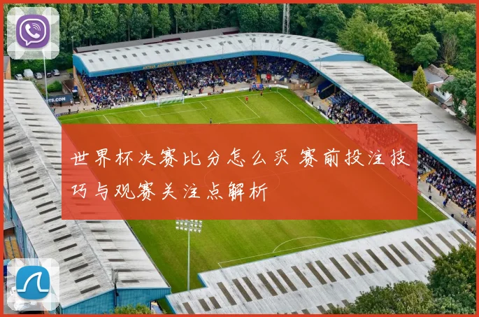 世界杯决赛比分怎么买 赛前投注技巧与观赛关注点解析